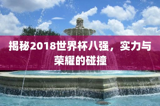 揭秘2018世界杯八强，实力与荣耀的碰撞