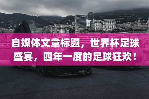 自媒体文章标题，世界杯足球盛宴，四年一度的足球狂欢！洛阳市法福文化传播有限公司
