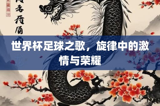 世界杯足球之歌，旋律中的激情与荣耀洛阳市法福文化传播有限公司