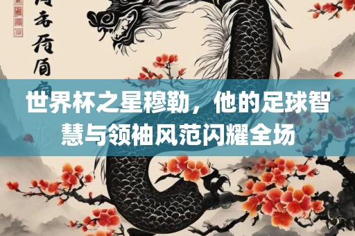 世界杯之星穆勒，他的足球智慧与领袖洛阳市法福文化传播有限公司风范闪耀全场
