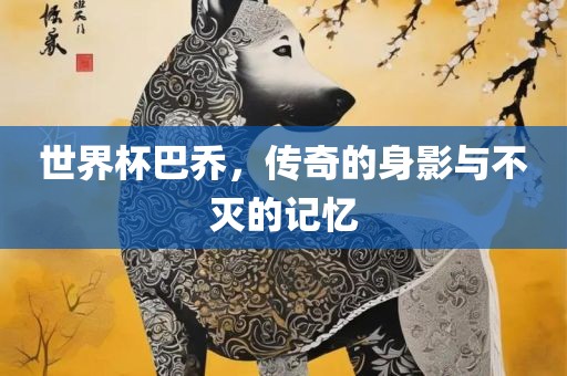 世界杯巴乔，传奇的身影与不灭的记忆