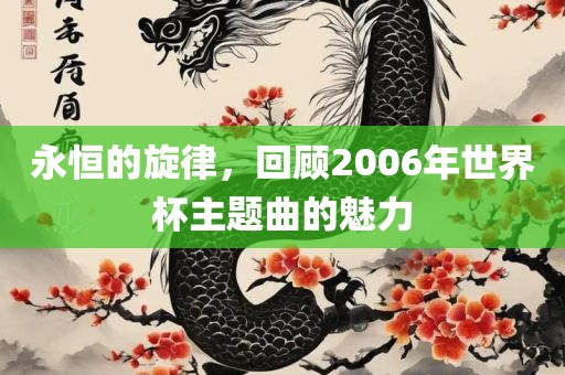 永恒的旋律，回顾2006年世界杯主题曲的魅力洛阳市法福文化传播有限公司