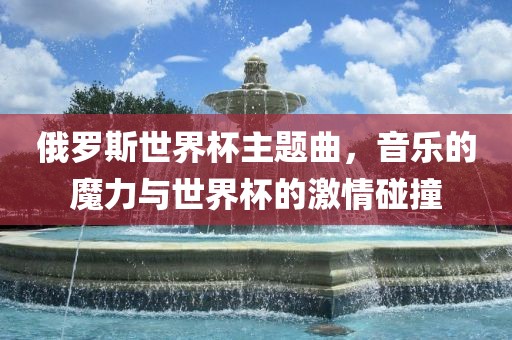 俄罗斯世界杯主题曲，音乐的魔力与世界杯的激情碰撞