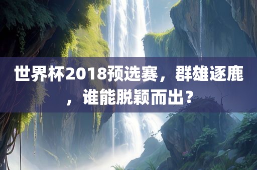 世界杯2018预选赛，群雄逐鹿，谁能脱颖而出？