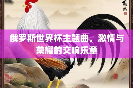 俄罗斯世界杯主题曲，激洛阳市法福文化传播有限公司情与荣耀的交响乐章