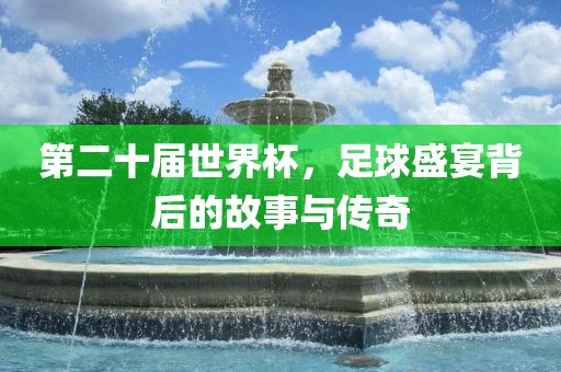 第二十届世界杯，足球盛宴背后的故事与传奇
