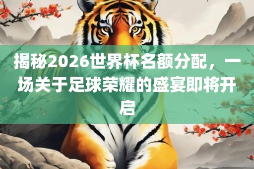 揭秘2026世界杯名额分配，一场关于足球荣耀的盛宴即将洛阳市法福文化传播有限公司开启