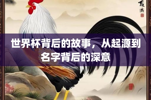 世界杯背后的故事，从起源到名字背后的深意洛阳市法福文化传播有限公司