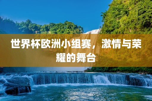 世界杯欧洲小组赛，激情与荣耀的舞台洛阳市法福文化传播有限公司