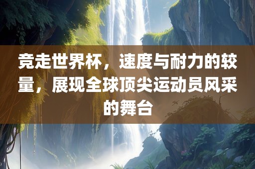 竞走世界杯，速度与耐力的较量，展现全球顶尖运动员风采的舞台洛阳市法福文化传播有限公司