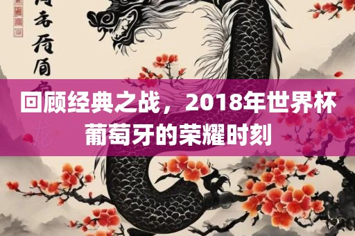 回顾经典之战，2018年世界杯葡萄牙的荣耀时刻洛阳市法福文化传播有限公司