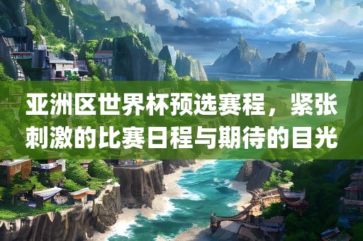 亚洲区世界杯预选赛程，紧张刺激的比赛日程与期待的目光洛阳市法福文化传播有限公司
