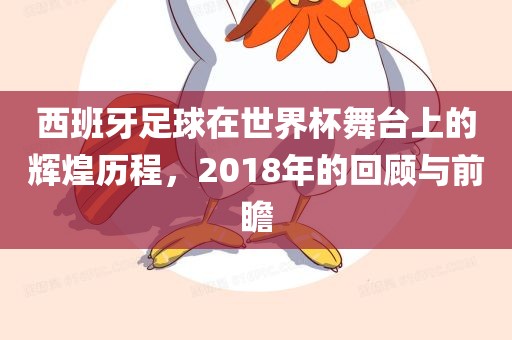 西班牙足球在世界杯舞台上的辉煌历程，2018年的回顾与前瞻洛阳市法福文化传播有限公司