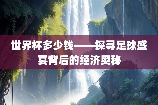 世界杯多少钱——探寻足球盛宴背后的经济奥秘