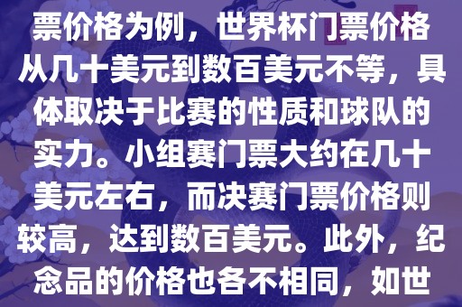 关于世界杯的价格，涉及的因素非常多，如门票价格、纪念品价格等都在不断变化。以门票价格为例，世界杯门票价格从几十美元到数百美元不等，具体取决于比赛的性质和球队的实力。小组赛门票大约在几十美元左右，而决赛门票价格则较高，达到数百美元。此外，纪念品的价格也各不相同，如世界杯纪念衫的价格大约在百元到千元不等。因此，无法给出确切的关于世界杯的价格。洛阳市法福文化传播有限公司