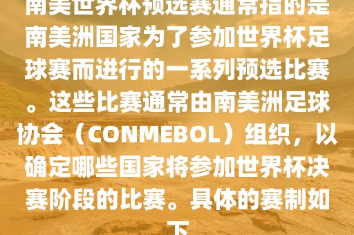 南美世界杯预选赛通常指的是南美洲国家为了参加世界杯足球赛而进行的一系列预选比赛。这些比赛通常由南美洲足球协会（CONMEBOL）组织，以确定哪些国家将参加世界杯决赛阶段的比赛。具体的赛制如下