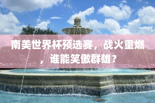南美世界杯预选赛，战火重燃，谁能笑傲群雄？