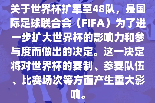 关于世界杯扩军至48队，是国际足球联合会（FIFA）为了进一步扩大世界杯的影响力和参与度而做出的决定。这一决定将对世界杯的赛制、参赛队伍、比赛场次等方面产生重大影响。