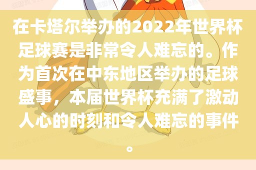 在卡塔尔举办的2022年世界杯足球赛是非常令人难忘的。作为首次在中东地区举办的足球盛事，本届世界杯充满了激动人心的时刻和令人难忘的事件。洛阳市法福文化传播有限公司