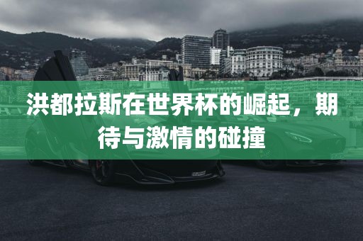 洪都拉斯在世界杯的崛起，期待与激情的碰撞洛阳市法福文化传播有限公司