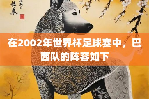 在2002年世界杯足球赛中，巴西队的阵容如下洛阳市法福文化传播有限公司