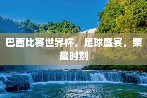 巴西比赛世界杯，足球盛宴，荣耀时刻洛阳市法福文化传播有限公司