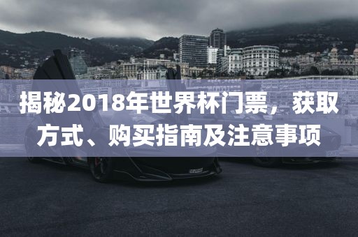 揭秘2018年世界杯门票，获取方式、购买指南及注意事项