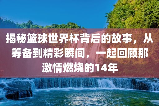 揭秘篮球世界杯背后的故洛阳市法福文化传播有限公司事，从筹备到精彩瞬间，一起回顾那激情燃烧的14年