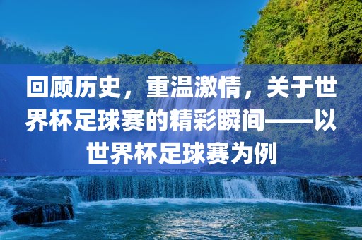 回顾历史，重温激情，关于世界杯足球赛的精彩瞬间——以世界杯足球赛为例洛阳市法福文化传播有限公司