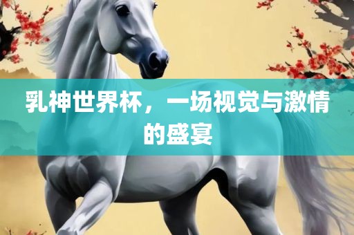乳神世界杯，一场视觉与激情的盛宴洛阳市法福文化传播有限公司