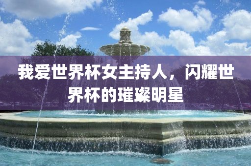 我爱世界杯女主持人，闪耀世界杯的璀璨明星