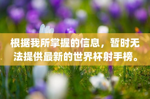 根据我所掌握的信息，暂时无法提供最新的世界杯射手榜。