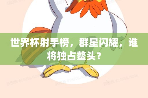 世界杯射手榜，群星闪耀，谁将独占鳌头？