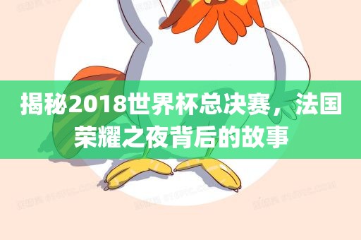 揭秘2018世界杯总决赛，法国荣耀之夜背后的故事