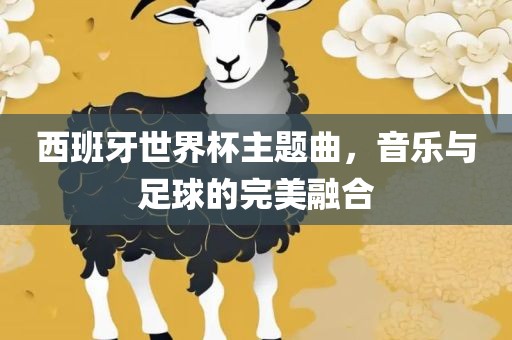 西班牙世界杯主题曲，音乐与足球的完美融合
