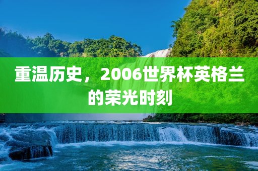 重温历史，2006世界杯英格兰的荣光时刻洛阳市法福文化传播有限公司