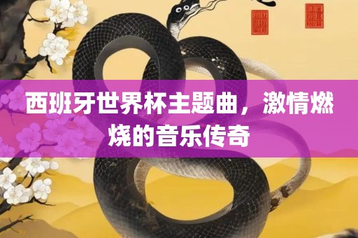 西班牙世界杯主题曲，激情燃烧的音乐传奇