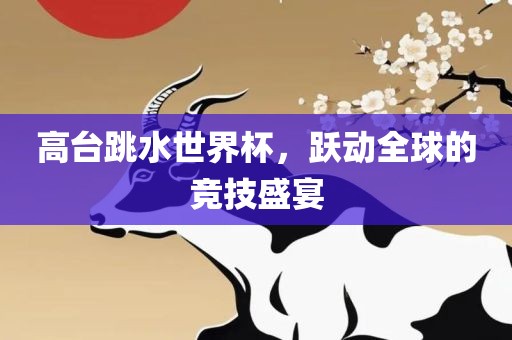 高台跳水世界杯，跃动全球的竞技盛宴