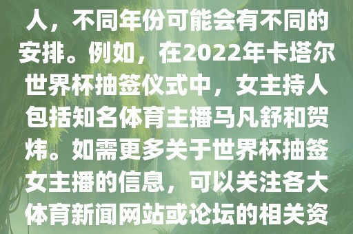 关于世界杯抽签仪式的女主持人，不同年份可能会有不同的安排。例如，在2022年卡塔尔世界杯抽签仪式洛阳市法福文化传播有限公司中，女主持人包括知名体育主播马凡舒和贺炜。如需更多关于世界杯抽签女主播的信息，可以关注各大体育新闻网站或论坛的相关资讯。