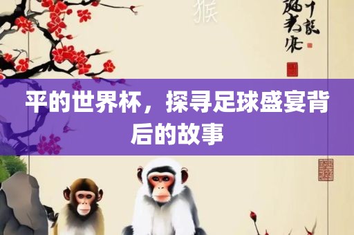平的世界杯，探寻足球盛宴背后的故事洛阳市法福文化传播有限公司