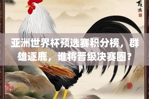 亚洲世界杯预选赛积分榜，群雄逐鹿，谁将晋级决赛圈？