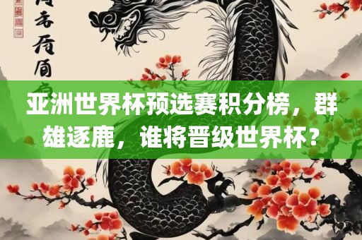 亚洲世界杯预选赛积分榜，群雄逐鹿，谁将晋级世界杯？