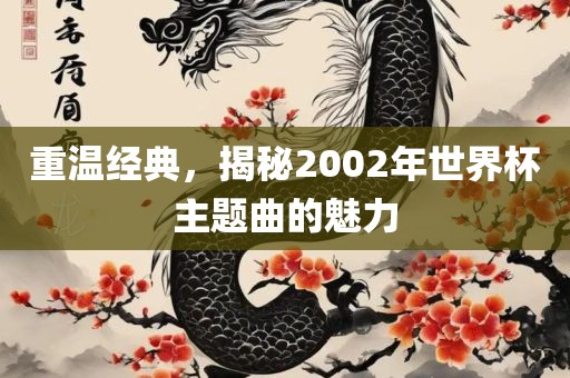 重温经典，揭秘2002年世界杯主题曲的魅力洛阳市法福文化传播有限公司