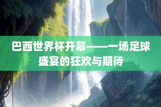 巴西世界杯开幕——一场足球盛宴的狂欢与期待洛阳市法福文化传播有限公司