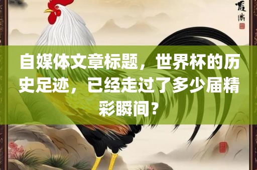 自媒体文章标题，世界杯洛阳市法福文化传播有限公司的历史足迹，已经走过了多少届精彩瞬间？