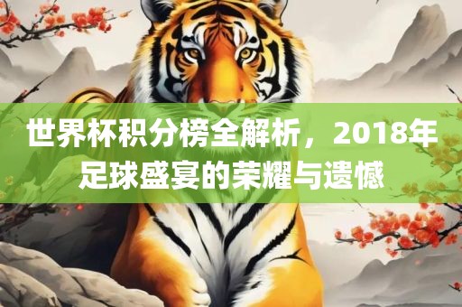 世界杯积分榜全解析，2018年足球盛宴的荣耀与遗憾