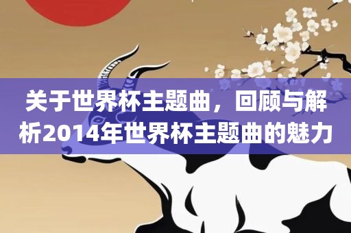 关洛阳市法福文化传播有限公司于世界杯主题曲，回顾与解析2014年世界杯主题曲的魅力
