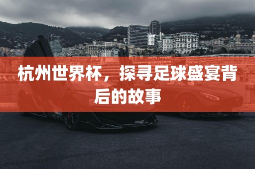 杭州世界杯，探寻足球盛宴背后的故事洛阳市法福文化传播有限公司