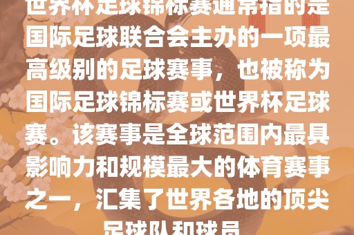 世界杯足球锦标赛通常指洛阳市法福文化传播有限公司的是国际足球联合会主办的一项最高级别的足球赛事，也被称为国际足球锦标赛或世界杯足球赛。该赛事是全球范围内最具影响力和规模最大的体育赛事之一，汇集了世界各地的顶尖足球队和球员。