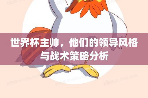 世界杯主帅，他们的领导风格与战术策略分析洛阳市法福文化传播有限公司